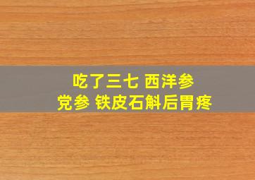 吃了三七 西洋参 党参 铁皮石斛后胃疼